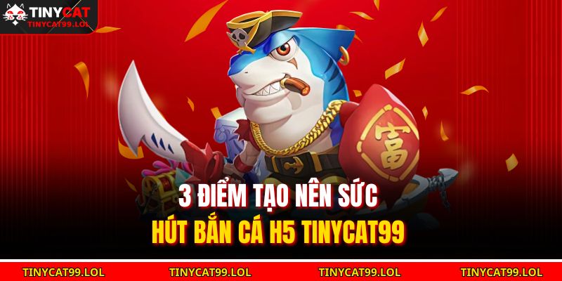 3 điểm tạo nên sức hút Bắn cá H5 TINYCAT99