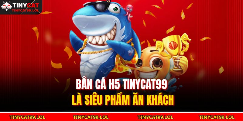 Bắn cá H5 TINYCAT99 là siêu phẩm ăn khách