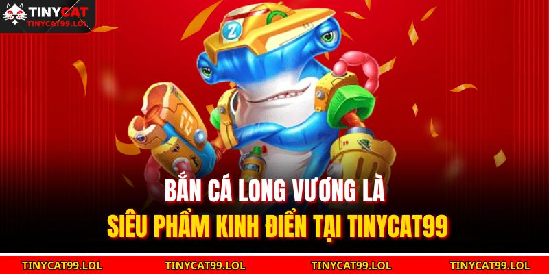 Bắn cá Long Vương là siêu phẩm kinh điển tại TINYCAT99